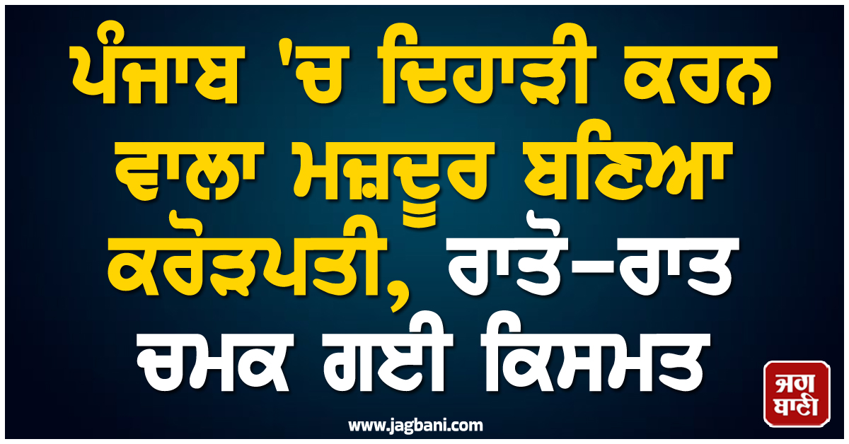 ਪੰਜਾਬ ''ਚ ਦਿਹਾੜੀ ਕਰਨ ਵਾਲਾ ਮਜ਼ਦੂਰ ਬਣਿਆ ਕਰੋੜਪਤੀ, ਰਾਤੋ-ਰਾਤ ਚਮਕ ਗਈ ਕਿਸਮਤ