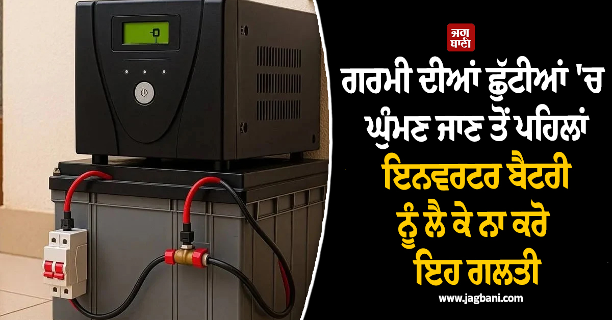 ਗਰਮੀ ਦੀਆਂ ਛੁੱਟੀਆਂ 'ਚ ਘੁੰਮਣ ਜਾਣ ਤੋਂ ਪਹਿਲਾਂ ਇਨਵਰਟਰ ਬੈਟਰੀ ਨੂੰ ਲੈ ਕੇ ਨਾ ਕਰੋ ਇਹ ਗਲਤੀ, ਪੈ ਸਕਦੇ ਪਛਤਾਉਣਾ