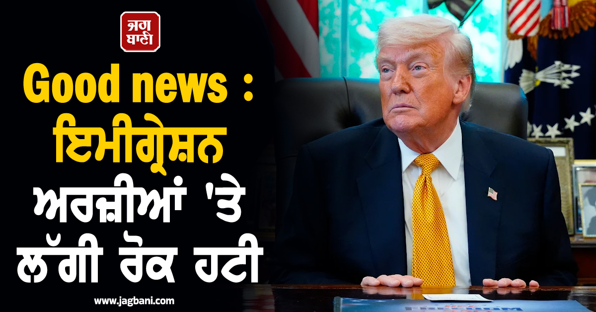 Good news : ਟਰੰਪ ਪ੍ਰਸ਼ਾਸਨ ਦਾ ਵੱਡਾ ਫੈਸਲਾ, ਇਮੀਗ੍ਰੇਸ਼ਨ ਅਰਜ਼ੀਆਂ 'ਤੇ ਲੱਗੀ ਰੋਕ ਹਟਾਈ