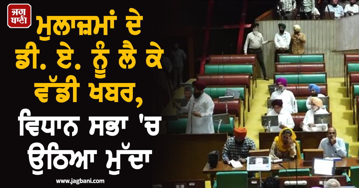 ਮੁਲਾਜ਼ਮਾਂ ਦੇ ਡੀ. ਏ. ਨੂੰ ਲੈ ਕੇ ਵੱਡੀ ਖਬਰ, ਵਿਧਾਨ ਸਭਾ 'ਚ ਉਠਿਆ ਮੁੱਦਾ
