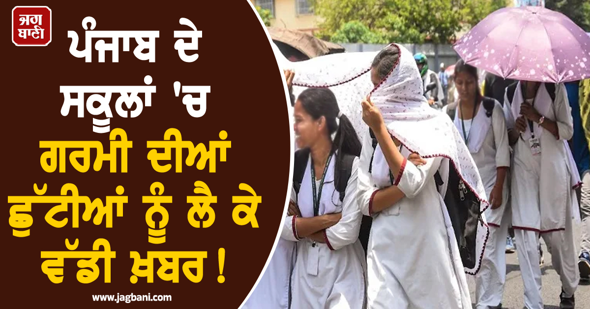 ਪੰਜਾਬ ਦੇ ਸਕੂਲਾਂ 'ਚ ਗਰਮੀ ਦੀਆਂ ਛੁੱਟੀਆਂ ਨੂੰ ਲੈ ਕੇ ਵੱਡੀ ਖ਼ਬਰ! ਕਿਸ ਤਾਰੀਖ਼ ਤੋਂ ਹੋਣਗੀਆਂ ਸ਼ੁਰੂ?