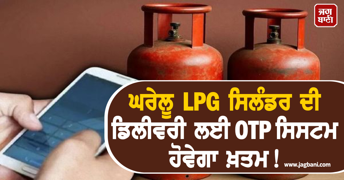 ਘਰੇਲੂ LPG ਸਿਲੰਡਰ ਦੀ ਡਿਲੀਵਰੀ ਲਈ OTP ਸਿਸਟਮ ਹੋਵੇਗਾ ਖ਼ਤਮ! BHC ਨੇ ਤੇਲ ਕੰਪਨੀਆਂ ਨੂੰ ਦਿੱਤੇ ਨਿਰਦੇਸ਼