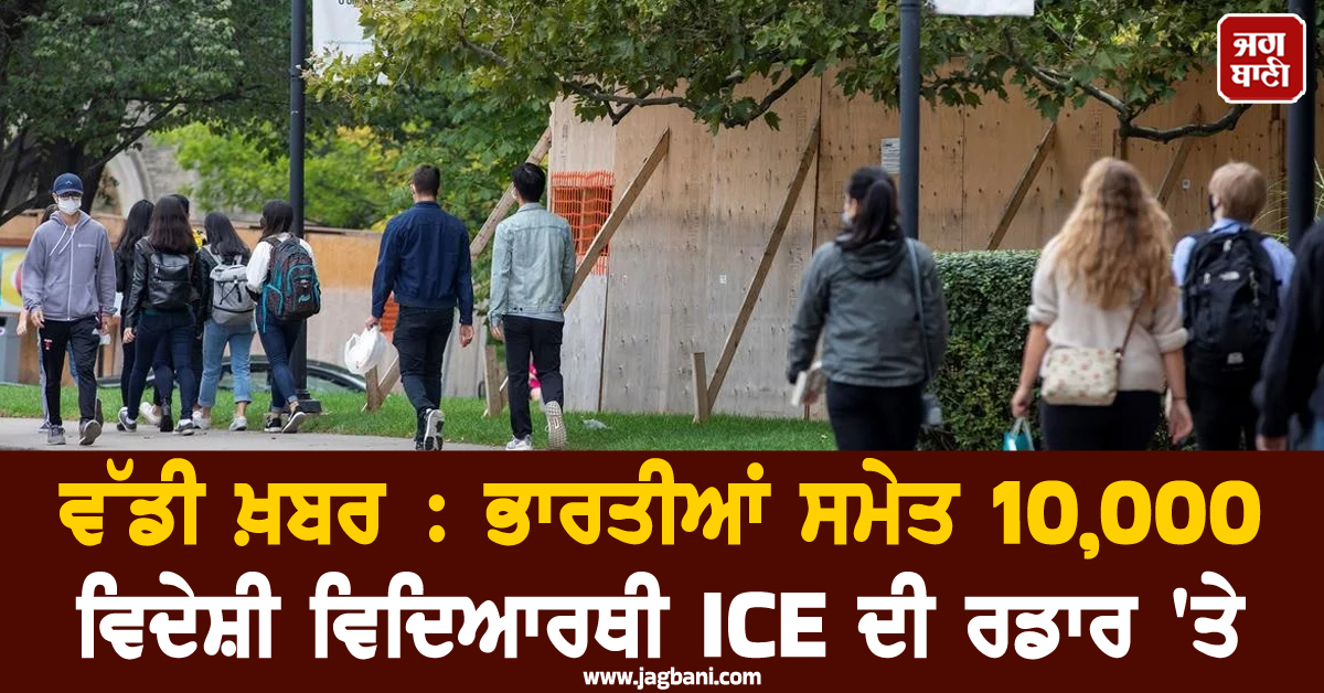 ਵੱਡੀ ਖ਼ਬਰ : ਭਾਰਤੀਆਂ ਸਮੇਤ 10,000 ਵਿਦੇਸ਼ੀ ਵਿਦਿਆਰਥੀ ICE ਦੀ ਰਡਾਰ 'ਤੇ