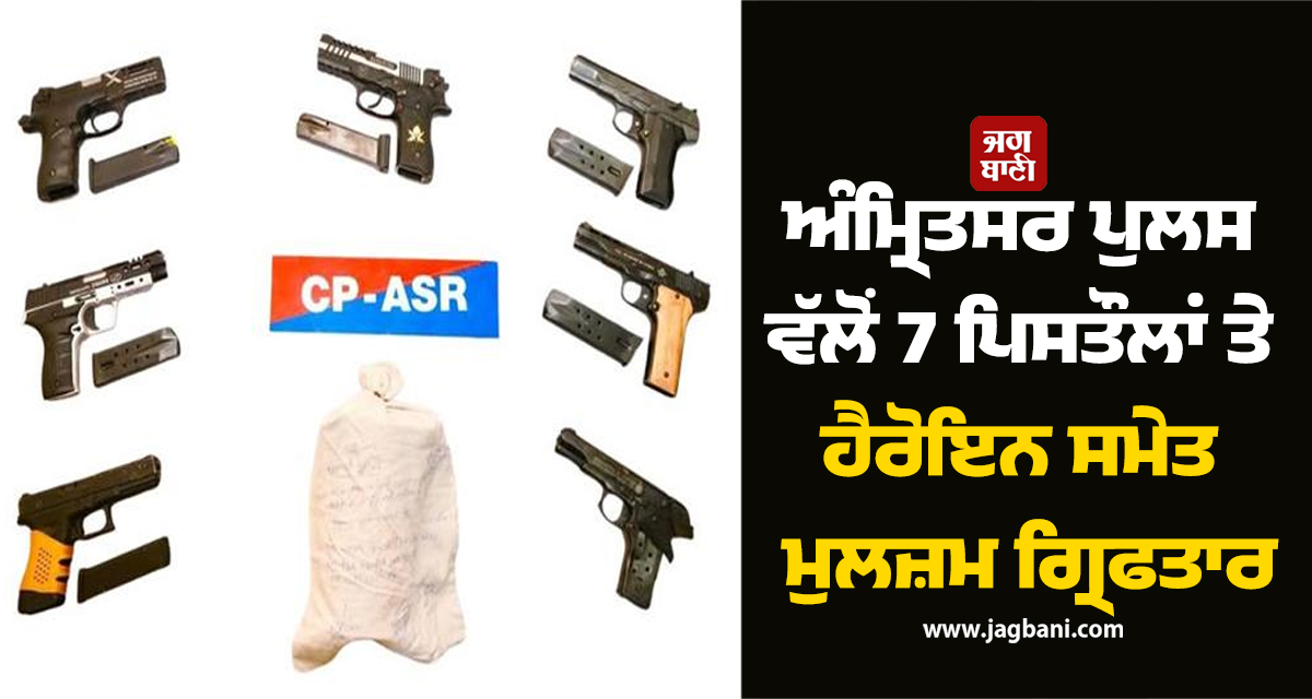 ਅੰਮ੍ਰਿਤਸਰ ਪੁਲਸ ਵੱਲੋਂ 7 ਪਿਸਤੌਲਾਂ ਤੇ ਹੈਰੋਇਨ ਸਮੇਤ ਮੁਲਜ਼ਮ ਗ੍ਰਿਫਤਾਰ, ਵਿਦੇਸ਼ੀ ਤਸਕਰਾਂ ਨਾਲ ਜੁੜੇ ਤਾਰ