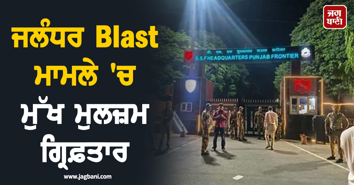 ਜਲੰਧਰ Blast ਮਾਮਲੇ ''ਚ ਮੁੱਖ ਮੁਲਜ਼ਮ ਗ੍ਰਿਫ਼ਤਾਰ, ਹੋਇਆ ਵੱਡਾ ਖ਼ੁਲਾਸਾ