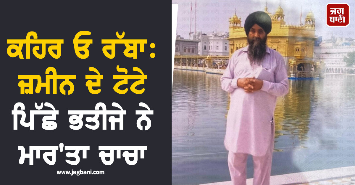 ਕਹਿਰ ਓ ਰੱਬਾ: ਜ਼ਮੀਨ ਦੇ ਟੋਟੇ ਪਿੱਛੇ ਭਤੀਜੇ ਨੇ ਮਾਰ'ਤਾ ਚਾਚਾ