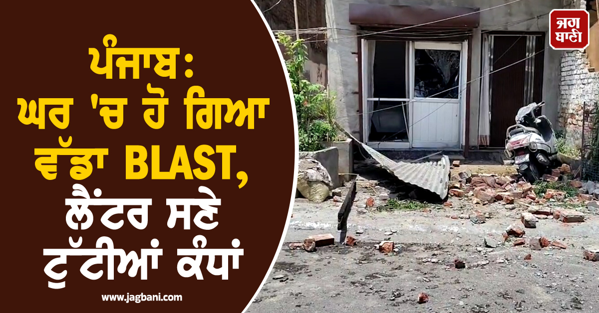 ਪੰਜਾਬ: ਘਰ 'ਚ ਹੋ ਗਿਆ ਵੱਡਾ BLAST, ਲੈਂਟਰ ਸਣੇ ਟੁੱਟੀਆਂ ਕੰਧਾਂ, ਦੋ ਔਰਤਾਂ ਗੰਭੀਰ ਜ਼ਖਮੀ