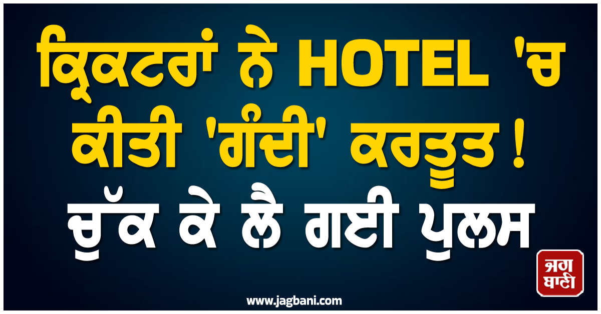 ਕ੍ਰਿਕਟਰਾਂ ਨੇ HOTEL 'ਚ ਕੀਤੀ 'ਗੰਦੀ' ਕਰਤੂਤ! ਚੁੱਕ ਕੇ ਲੈ ਗਈ ਪੁਲਸ