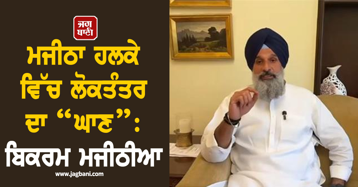 ਮਜੀਠਾ ਹਲਕੇ ਵਿੱਚ ਲੋਕਤੰਤਰ ਦਾ “ਘਾਣ” : ਬਿਕਰਮ ਮਜੀਠੀਆ