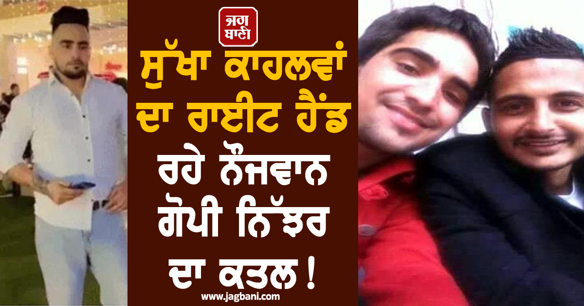 ਸੁੱਖਾ ਕਾਹਲਵਾਂ ਦਾ ਰਾਈਟ ਹੈਂਡ ਰਹੇ ਨੌਜਵਾਨ ਗੋਪੀ ਨਿੱਝਰ ਦਾ ਕਤਲ! ਇਸ ਗੈਂਗਸਟਰ ਨੇ ਲਈ ਜ਼ਿੰਮੇਵਾਰੀ