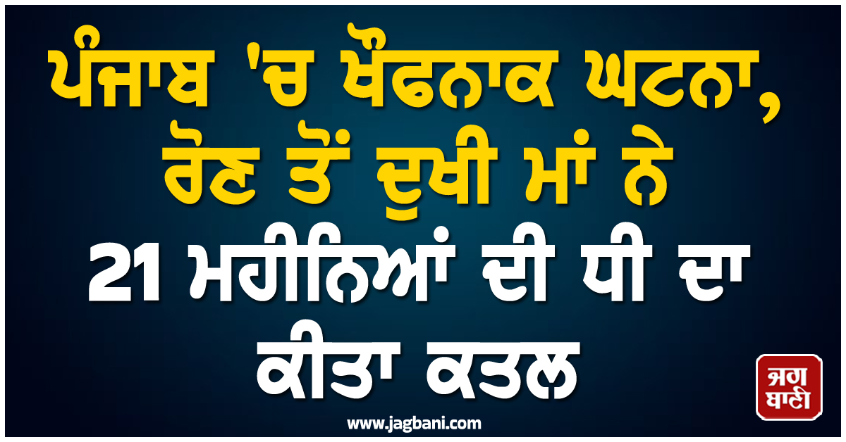 ਪੰਜਾਬ ''ਚ ਖੌਫਨਾਕ ਘਟਨਾ, ਰੋਣ ਤੋਂ ਦੁਖੀ ਮਾਂ ਨੇ 21 ਮਹੀਨਿਆਂ ਦੀ ਧੀ ਦਾ ਕੀਤਾ ਕਤਲ