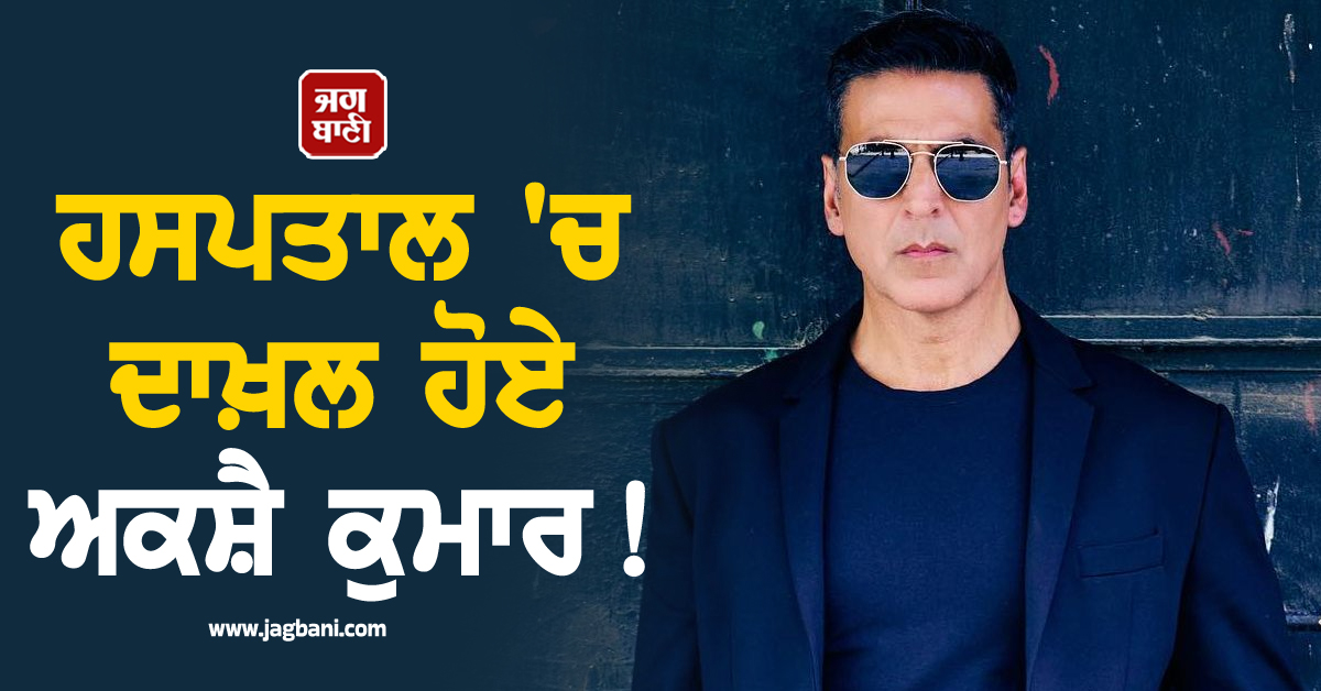 ਹਸਪਤਾਲ 'ਚ ਦਾਖ਼ਲ ਹੋਏ ਅਕਸ਼ੈ ਕੁਮਾਰ ! ਜਾਣੋ ਕੀ ਹੋਈ Problem