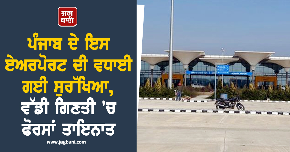 ਪੰਜਾਬ ਦੇ ਇਸ ਏਅਰਪੋਰਟ ਦੀ ਵਧਾਈ ਗਈ ਸੁਰੱਖਿਆ, ਵੱਡੀ ਗਿਣਤੀ 'ਚ ਫੋਰਸਾਂ ਤਾਇਨਾਤ