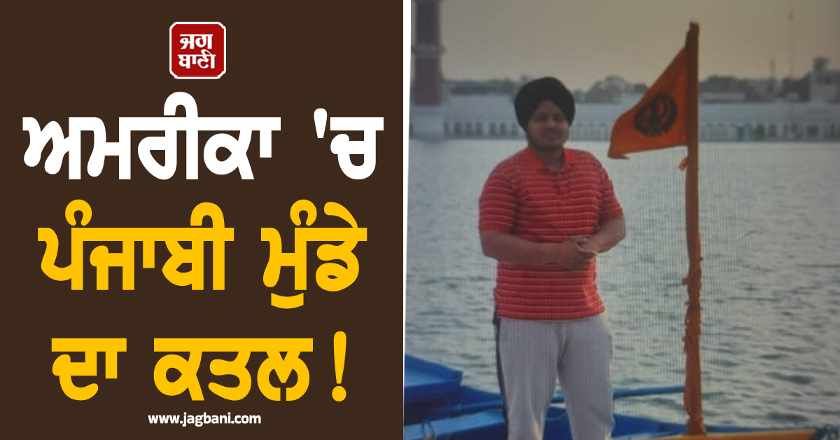 ਅਮਰੀਕਾ ''ਚ ਪੰਜਾਬੀ ਮੁੰਡੇ ਦਾ ਕਤਲ! ਪੁੱਤ ਨੂੰ ਅਖ਼ੀਰਲੀ ਵਾਰ ਵੇਖਣ ਨੂੰ ਵੀ ਤਰਸ ਰਿਹਾ ਪਰਿਵਾਰ