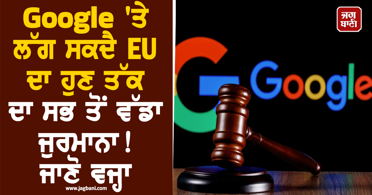 Google ''ਤੇ ਲੱਗ ਸਕਦੈ EU ਦਾ ਹੁਣ ਤੱਕ ਦਾ ਸਭ ਤੋਂ ਵੱਡਾ ਜੁਰਮਾਨਾ ! ਜਾਣੋ ਵਜ੍ਹਾ