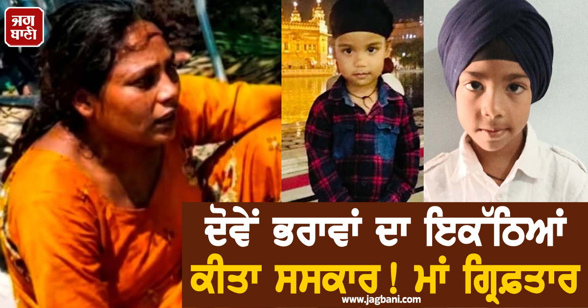 ਦੋਵੇਂ ਭਰਾਵਾਂ ਦਾ ਇਕੱਠਿਆਂ ਕੀਤਾ ਸਸਕਾਰ! ਕਾਲੀ ਵੇਈਂ ''ਚ ਸੁੱਟ ਕੇ ਜਵਾਕਾਂ ਦੀ ਜਾਨ ਲੈਣ ਵਾਲੀ ਮਾਂ ਗ੍ਰਿਫ਼ਤਾਰ