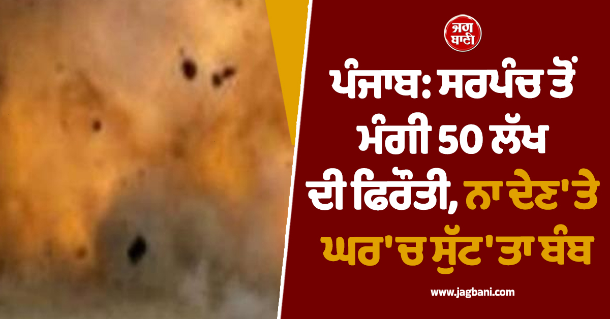 ਪੰਜਾਬ: ਸਰਪੰਚ ਤੋਂ ਮੰਗੀ 50 ਲੱਖ ਦੀ ਫਿਰੌਤੀ, ਨਾ ਦੇਣ 'ਤੇ ਘਰ 'ਚ ਸੁੱਟ'ਤਾ ਬੰਬ