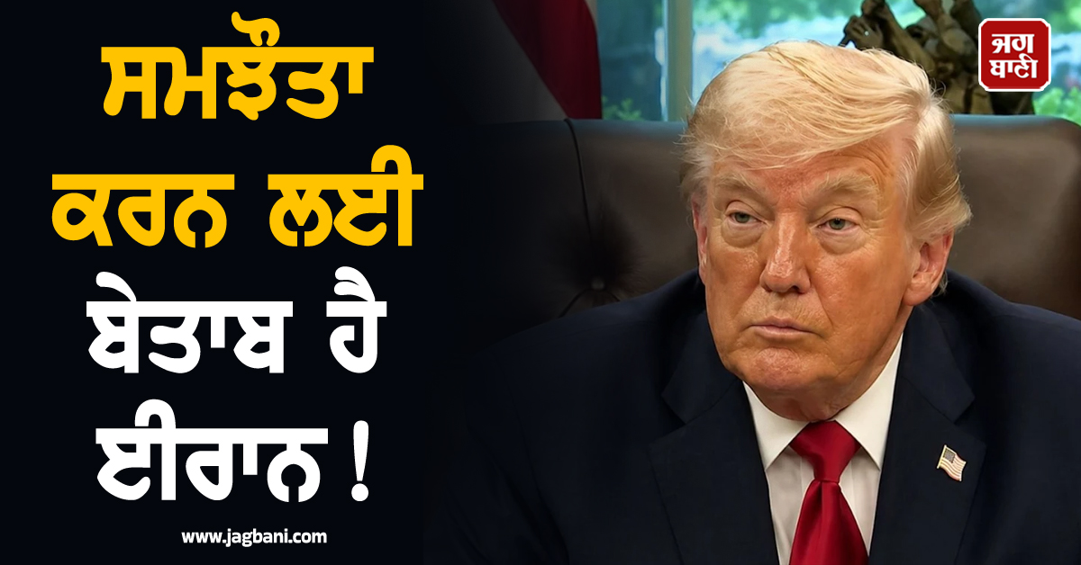 ਸਮਝੌਤਾ ਕਰਨ ਲਈ ਬੇਤਾਬ ਹੈ ਈਰਾਨ! ਟਰੰਪ ਦਾ ਵੱਡਾ ਦਾਅਵਾ