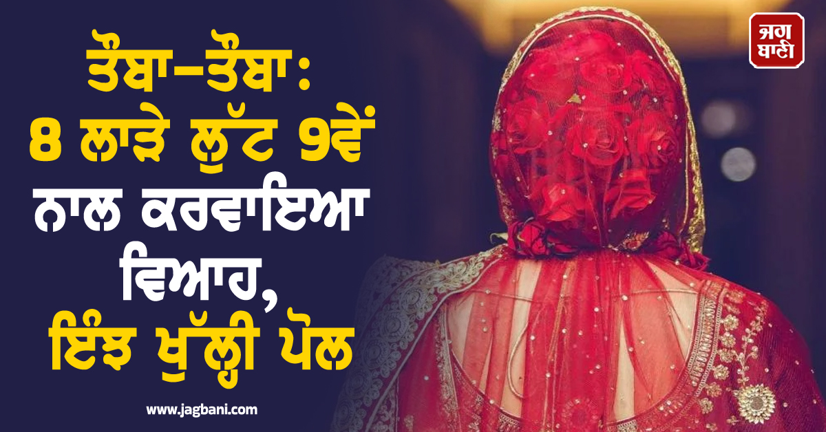 ਤੌਬਾ-ਤੌਬਾ: 8 ਲਾੜੇ ਲੁੱਟ 9ਵੇਂ ਨਾਲ ਕਰਵਾਇਆ ਵਿਆਹ, ਲੁਟੇਰੀ ਲਾੜੀ ਦੀ ਪੁਲਸ ਸਾਹਮਣੇ ਇੰਝ ਖੁੱਲ੍ਹੀ ਪੋਲ
