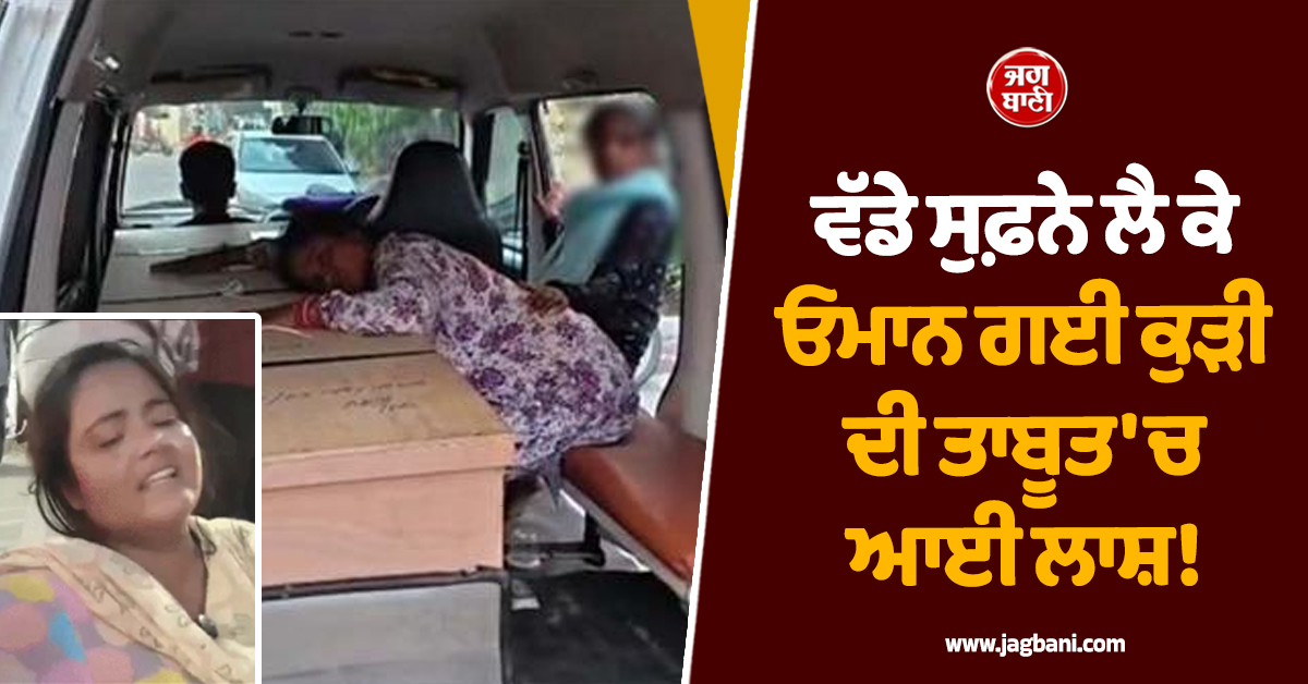 ਵੱਡੇ ਸੁਫ਼ਨੇ ਲੈ ਕੇ ਓਮਾਨ ਗਈ ਕੁੜੀ ਦੀ ਤਾਬੂਤ 'ਚ ਆਈ ਲਾਸ਼! ਮਾਂ ਨੂੰ ਕਹਿੰਦੀ ਸੀ ਵਿਦੇਸ਼ੋਂ ਆ ਕੇ ਬਣਾਵਾਂਗੀ ਨਵਾਂ ਘਰ