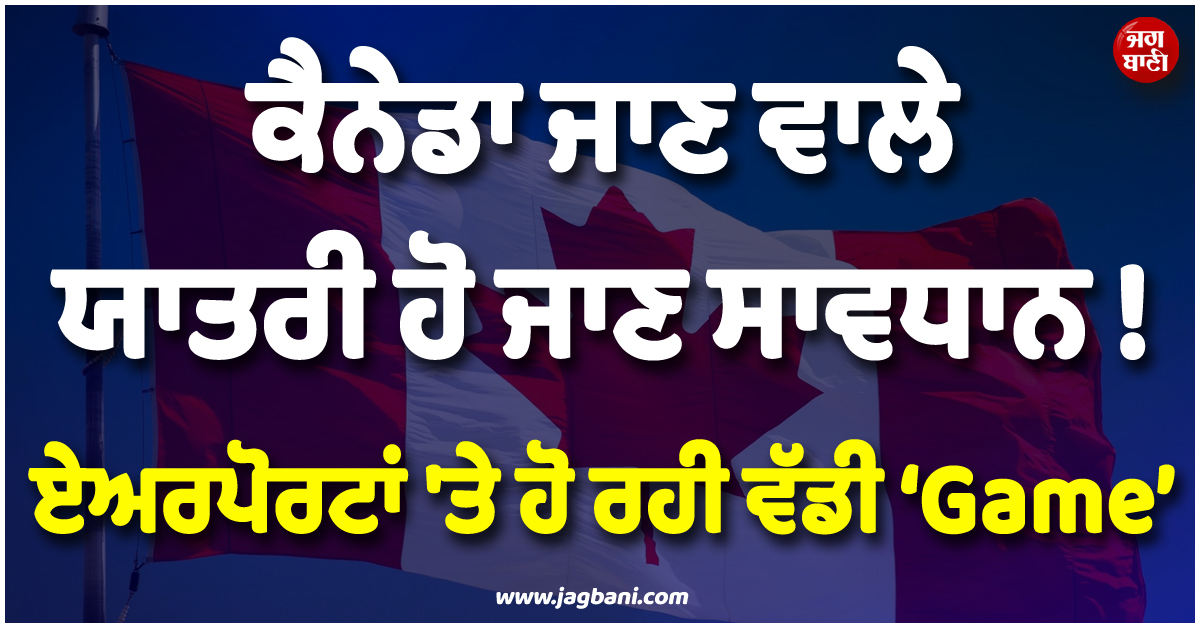 ਕੈਨੇਡਾ ਜਾਣ ਵਾਲੇ ਯਾਤਰੀ ਹੋ ਜਾਣ ਸਾਵਧਾਨ ! ਏਅਰਪੋਰਟਾਂ ''ਤੇ ਹੋ ਰਹੀ ਵੱਡੀ ''Game''