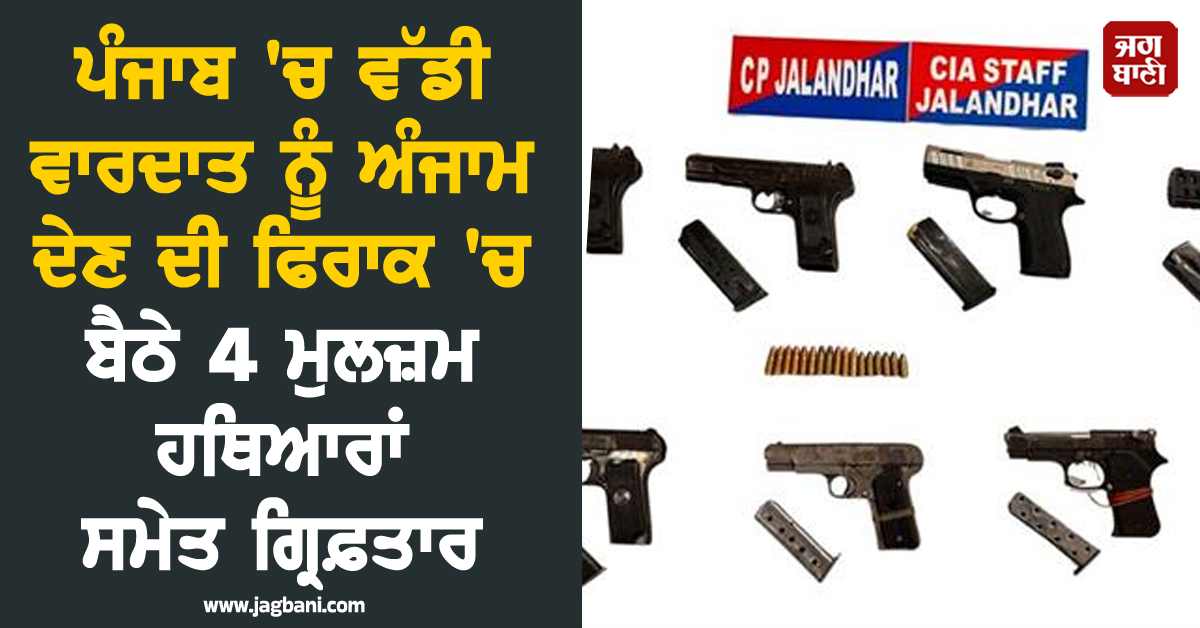 ਪੰਜਾਬ 'ਚ ਵੱਡੀ ਵਾਰਦਾਤ ਨੂੰ ਅੰਜਾਮ ਦੇਣ ਦੀ ਫਿਰਾਕ 'ਚ ਬੈਠੇ 4 ਮੁਲਜ਼ਮ ਹਥਿਆਰਾਂ ਸਮੇਤ ਗ੍ਰਿਫ਼ਤਾਰ