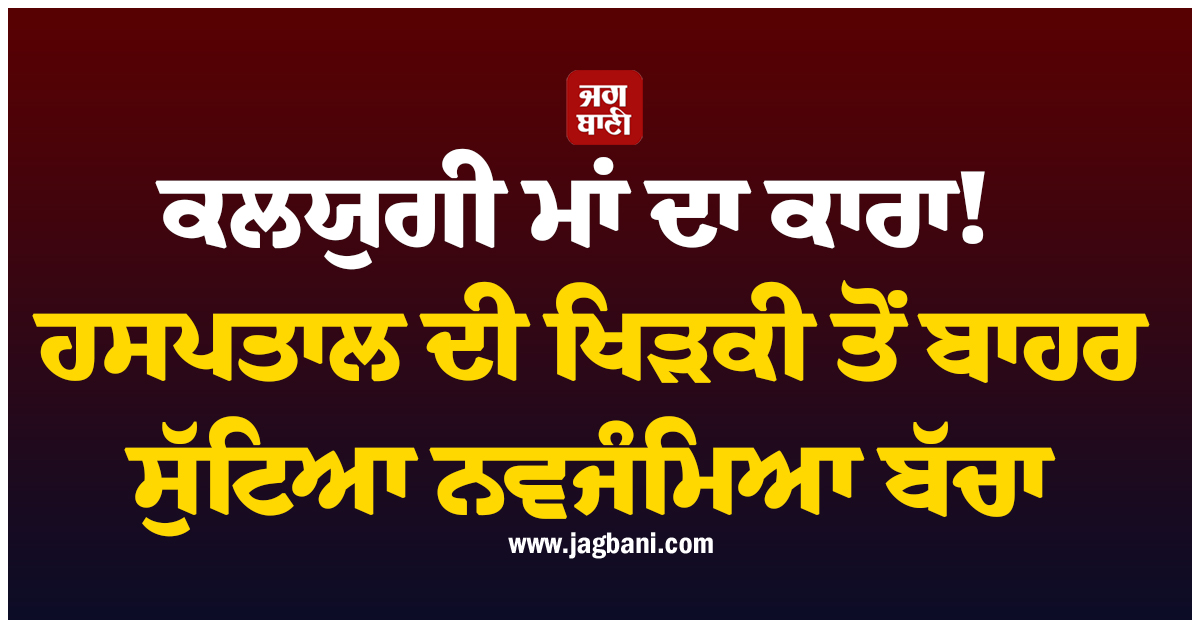 ਕਲਯੁਗੀ ਮਾਂ ਦਾ ਕਾਰਨਾਮਾ! ਹਸਪਤਾਲ ਦੀ ਖਿੜਕੀ ਤੋਂ ਬਾਹਰ ਸੁੱਟਿਆ ਨਵਜੰਮਿਆ ਬੱਚਾ, ਫ਼ਰਿਸ਼ਤਾ ਬਣਿਆ ਸਟਾਫ਼