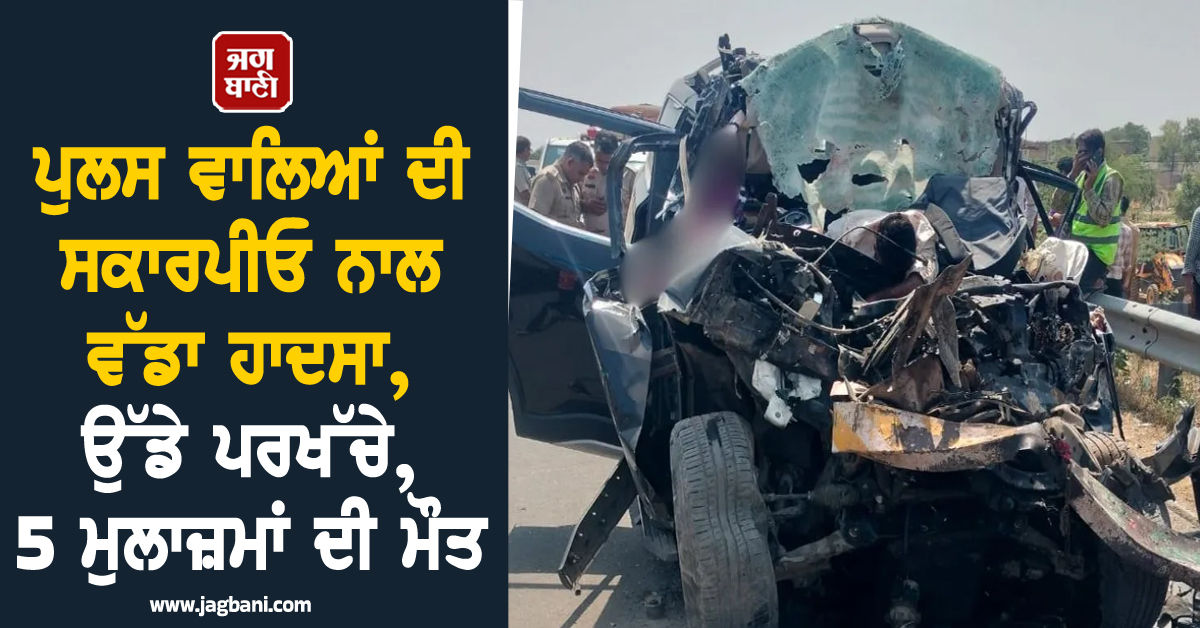 ਪੁਲਸ ਵਾਲਿਆਂ ਦੀ ਸਕਾਰਪੀਓ ਨਾਲ ਵੱਡਾ ਹਾਦਸਾ, ਉੱਡੇ ਪਰਖੱਚੇ, 5 ਮੁਲਾਜ਼ਮਾਂ ਦੀ ਮੌਤ