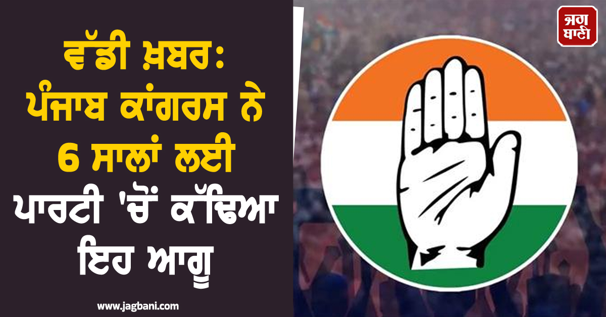 ਵੱਡੀ ਖ਼ਬਰ: ਪੰਜਾਬ ਕਾਂਗਰਸ ਨੇ 6 ਸਾਲਾਂ ਲਈ ਪਾਰਟੀ ''ਚੋਂ ਕੱਢਿਆ ਇਹ ਆਗੂ