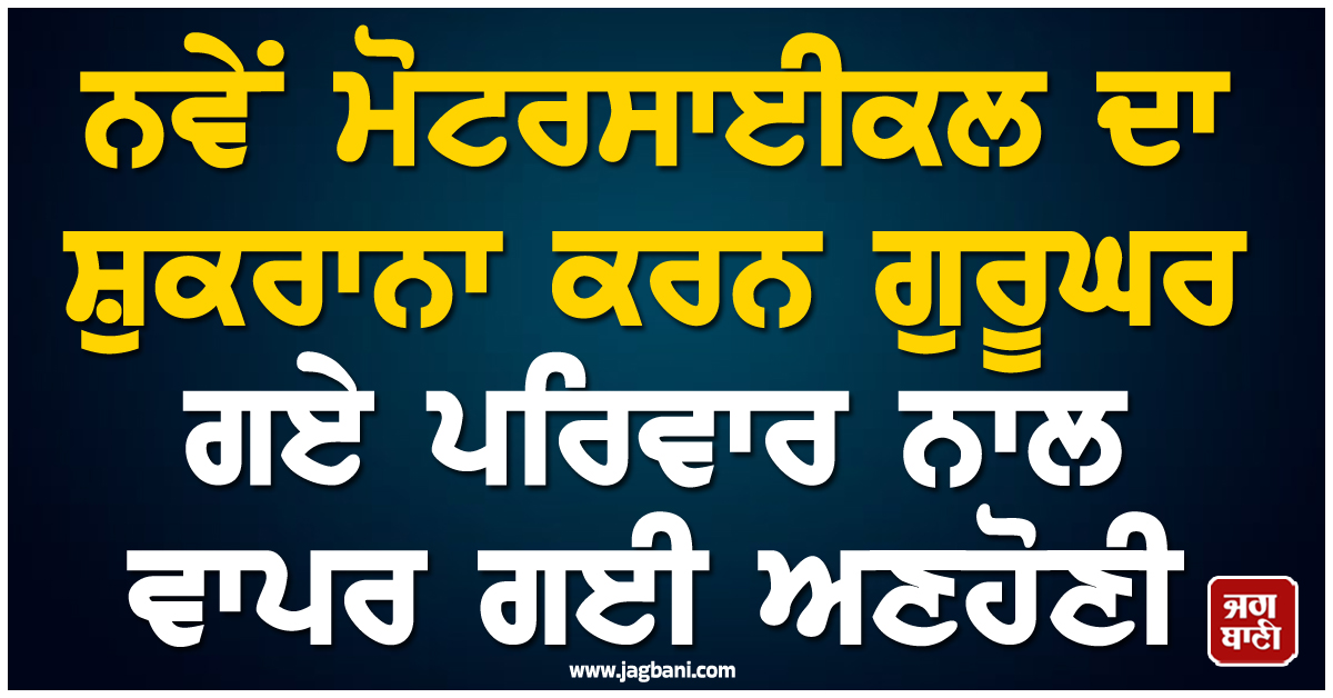 ਕਹਿਰ ਓ ਰੱਬਾ! ਨਵੇਂ ਮੋਟਰਸਾਈਕਲ ਦਾ ਸ਼ੁਕਰਾਨਾ ਕਰਨ ਗੁਰੂਘਰ ਗਏ ਪਰਿਵਾਰ ਨਾਲ ਵਾਪਰ ਗਈ ਅਣਹੋਣੀ