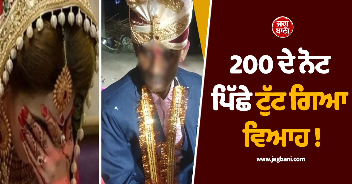 200 ਦੇ ਨੋਟ ਪਿੱਛੇ ਟੁੱਟ ਗਿਆ ਵਿਆਹ ! ਐਨ ਮੌਕੇ 'ਤੇ ਮੁੱਕਰ ਗਈ ਲਾੜੀ, ਬੇਰੰਗ ਮੋੜੀ ਬਰਾਤ