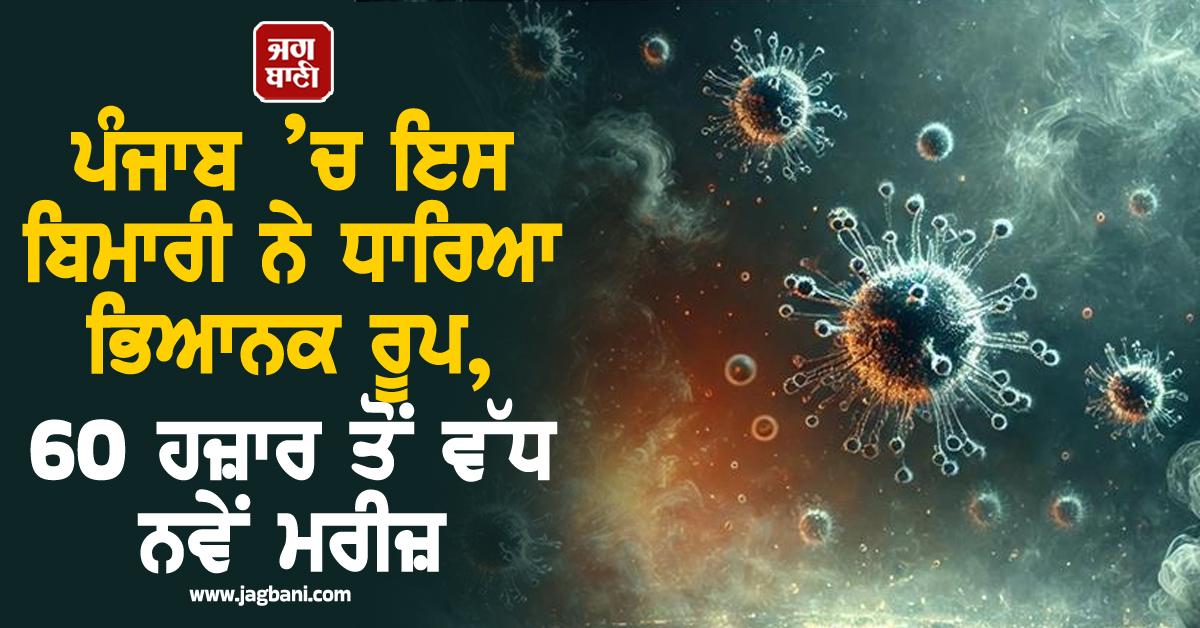 ਪੰਜਾਬ ’ਚ ਇਸ ਬਿਮਾਰੀ ਨੇ ਧਾਰਿਆ ਭਿਆਨਕ ਰੂਪ, 60 ਹਜ਼ਾਰ ਤੋਂ ਵੱਧ ਨਵੇਂ ਮਰੀਜ਼