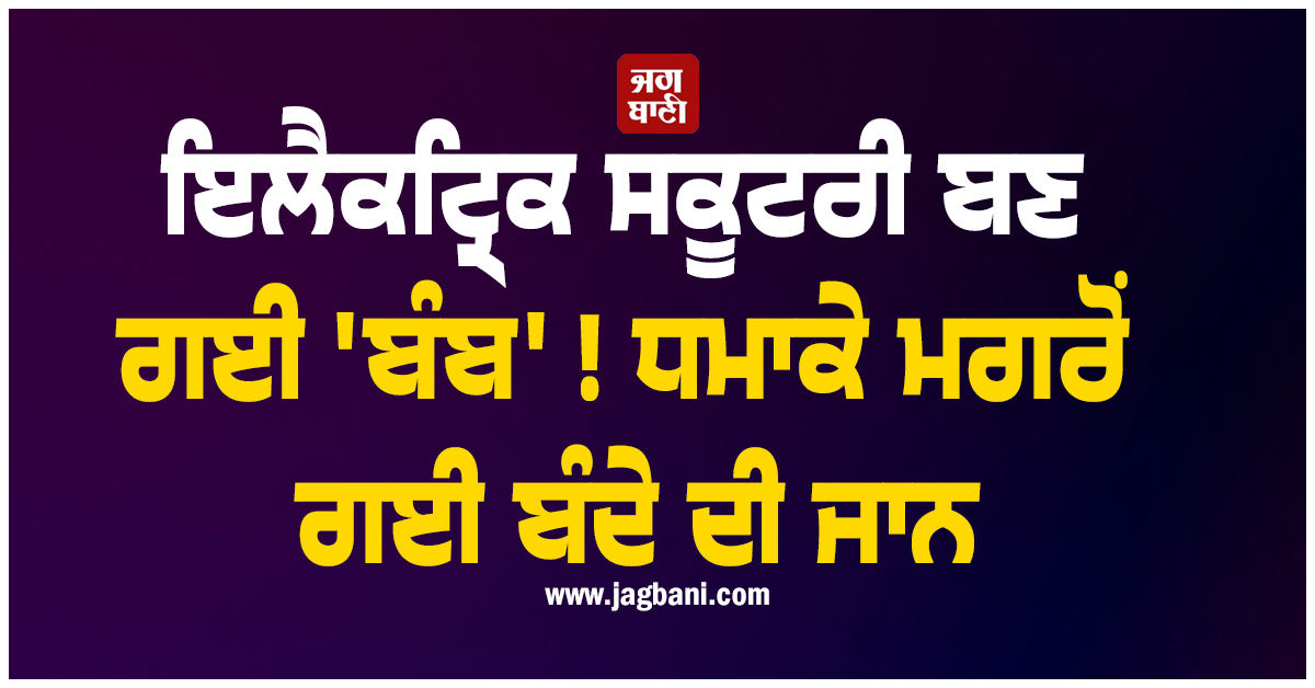 ਇਲੈਕਟ੍ਰਿਕ ਸਕੂਟਰੀ ਬਣ ਗਈ ''ਬੰਬ'' ! ਧਮਾਕੇ ਮਗਰੋਂ ਗਈ ਬੰਦੇ ਦੀ ਜਾਨ