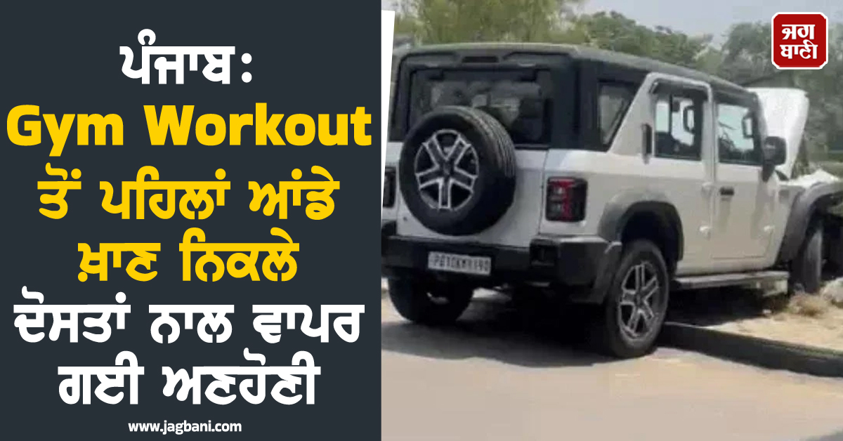 ਪੰਜਾਬ: Gym Workout ਤੋਂ ਪਹਿਲਾਂ ਆਂਡੇ ਖ਼ਾਣ ਨਿਕਲੇ ਦੋਸਤਾਂ ਨਾਲ ਵਾਪਰ ਗਈ ਅਣਹੋਣੀ