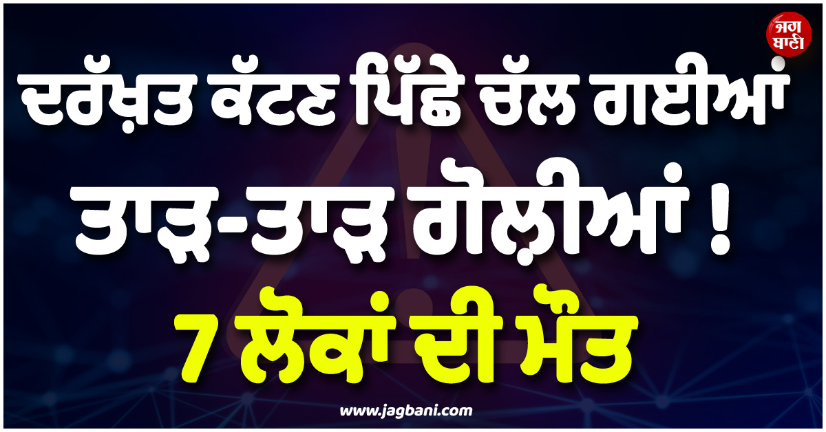 ਦਰੱਖ਼ਤ ਕੱਟਣ ਪਿੱਛੇ ਚੱਲ ਗਈਆਂ ਤਾੜ-ਤਾੜ ਗੋਲ਼ੀਆਂ ! 7 ਲੋਕਾਂ ਦੀ ਮੌਤ, ਨੌਸ਼ਹਿਰਾ ''ਚ ਭੱਖ਼ਿਆ ਮਾਹੌਲ