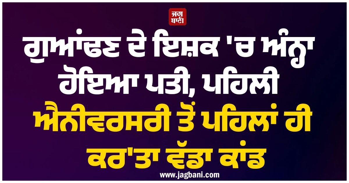 ਗੁਆਂਢਣ ਦੇ ਇਸ਼ਕ ''ਚ ਅੰਨ੍ਹਾ ਹੋਇਆ ਪਤੀ, ਪਹਿਲੀ ਐਨੀਵਰਸਰੀ ਤੋਂ ਪਹਿਲਾਂ ਹੀ ਕਰ''ਤਾ ਵੱਡਾ ਕਾਂਡ
