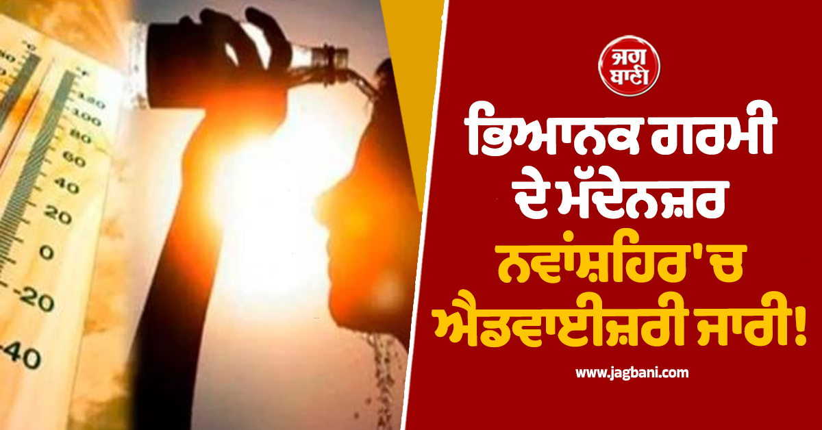 ਭਿਆਨਕ ਗਰਮੀ ਦੇ ਮੱਦੇਨਜ਼ਰ ਨਵਾਂਸ਼ਹਿਰ ''ਚ ਐਡਵਾਈਜ਼ਰੀ ਜਾਰੀ! ਦੁਪਹਿਰ 12 ਤੋਂ 4 ਵਜੇ ਤੱਕ...
