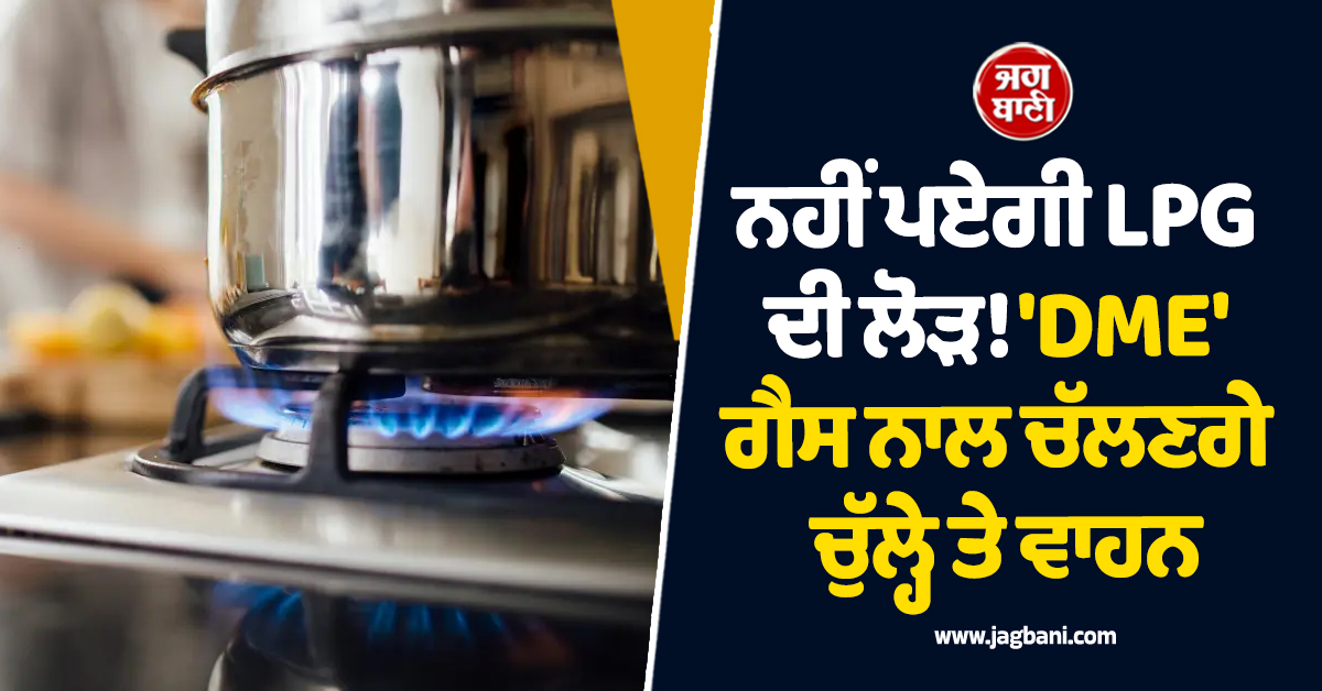 ਨਹੀਂ ਪਏਗੀ LPG ਦੀ ਲੋੜ! 'DME' ਗੈਸ ਨਾਲ ਚੱਲਣਗੇ ਚੁੱਲ੍ਹੇ ਤੇ ਵਾਹਨ, ਬਚੇਗੀ ਮੋਟੀ ਰਕਮ