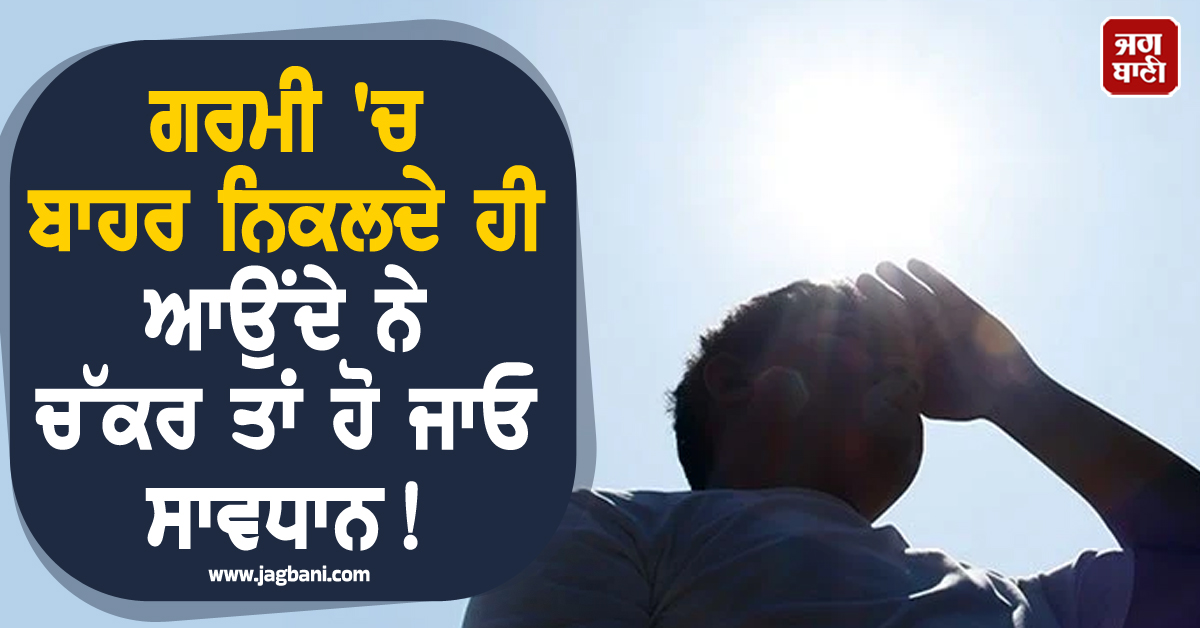 ਗਰਮੀ 'ਚ ਬਾਹਰ ਨਿਕਲਦੇ ਹੀ ਆਉਂਦੇ ਨੇ ਚੱਕਰ ਤਾਂ ਹੋ ਜਾਓ ਸਾਵਧਾਨ! ਬਣ ਸਕਦੈ ਗੰਭੀਰ ਬਿਮਾਰੀ ਦਾ ਕਾਰਨ