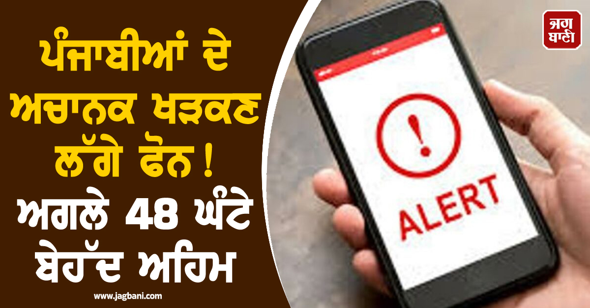 ਪੰਜਾਬੀਆਂ ਦੇ ਅਚਾਨਕ ਖੜਕਣ ਲੱਗੇ ਫੋਨ! 12 ਜ਼ਿਲ੍ਹਿਆਂ ਵੱਡੀ ਚਿਤਾਵਨੀ, ਅਗਲੇ 48 ਘੰਟੇ ਬੇਹੱਦ ਅਹਿਮ
