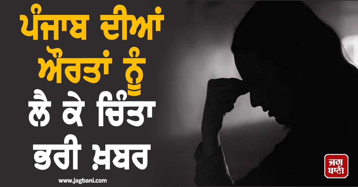 ਪੰਜਾਬ ਦੀਆਂ ਔਰਤਾਂ ਨੂੰ ਲੈ ਕੇ ਚਿੰਤਾ ਭਰੀ ਖ਼ਬਰ, NCRB ਦੀ ਰਿਪੋਰਟ 'ਚ ਹੋਇਆ ਇਹ ਖ਼ੁਲਾਸਾ