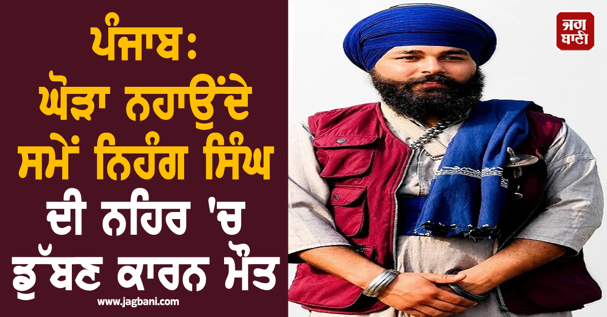 ਪੰਜਾਬ : ਘੋੜਾ ਨਹਾਉਂਦੇ ਸਮੇਂ ਨਿਹੰਗ ਸਿੰਘ ਦੀ ਨਹਿਰ 'ਚ ਡੁੱਬਣ ਕਾਰਨ ਮੌਤ, ਪਰਿਵਾਰ 'ਚ ਪਿਆ ਚੀਕ-ਚਿਹਾੜਾ