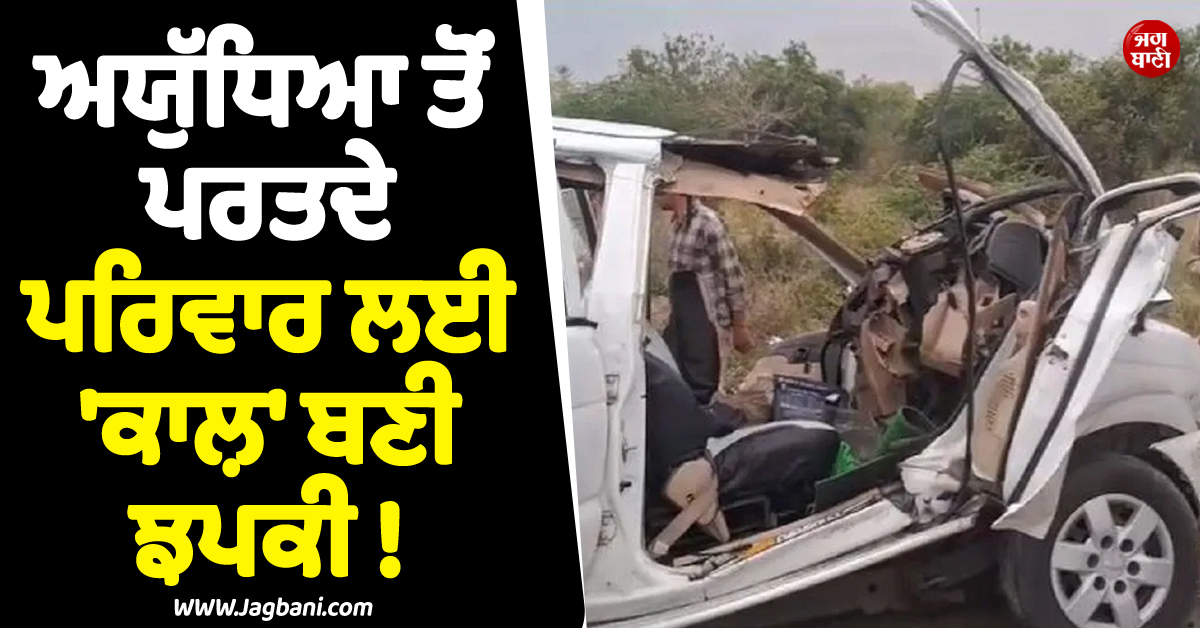 ਅਯੁੱਧਿਆ ਤੋਂ ਪਰਤਦੇ ਪਰਿਵਾਰ ਲਈ ''ਕਾਲ਼'' ਬਣੀ ਝਪਕੀ ! 6 ਜੀਆਂ ਦੀ ਹੋਈ ਦਰਦਨਾਕ ਮੌਤ