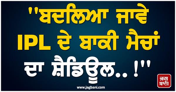 the schedule of the remaining matches of ipl should be changed
