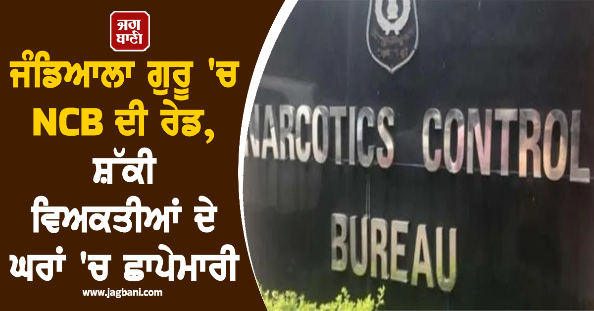 ਜੰਡਿਆਲਾ ਗੁਰੂ 'ਚ NCB ਦੀ ਰੇਡ, ਸ਼ੱਕੀ ਵਿਅਕਤੀਆਂ ਦੇ ਘਰਾਂ 'ਚ ਛਾਪੇਮਾਰੀ