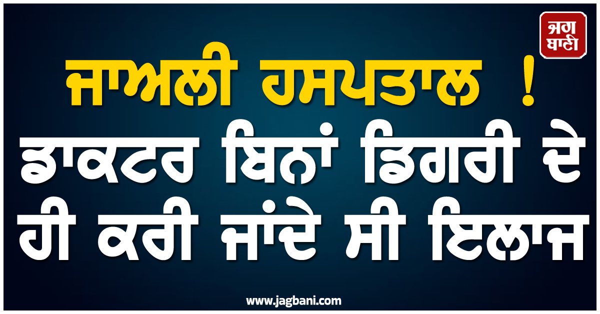 ਜਾਅਲੀ ਹਸਪਤਾਲ ! ਡਾਕਟਰ ਬਿਨਾਂ ਡਿਗਰੀ ''ਤੇ ਹੀ ਕਰੀ ਜਾਂਦੇ ਸੀ ਇਲਾਜ, ਇਲਾਕੇ ''ਚ ਮਚ ਗਿਆ ਹੜਕੰਪ