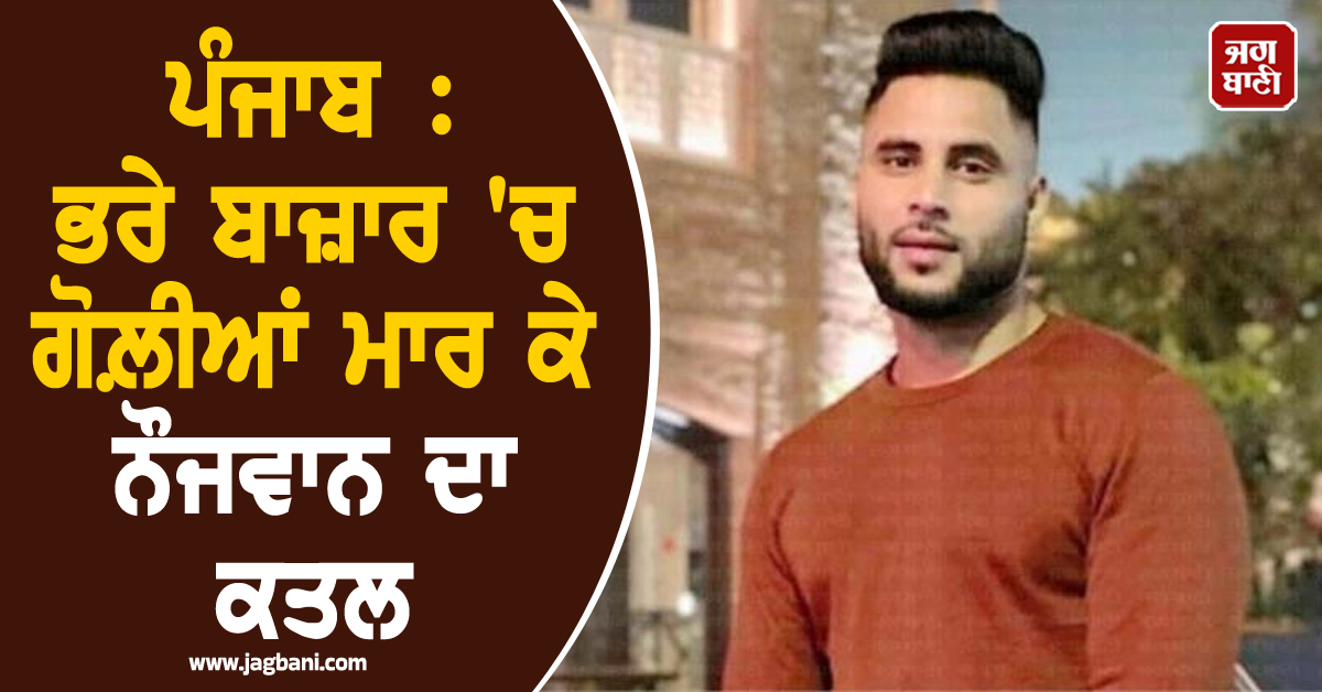 ਵੱਡੀ ਵਾਰਦਾਤ ਨਾਲ ਕੰਬਿਆ ਪੰਜਾਬ! ਭਰੇ ਬਾਜ਼ਾਰ ''ਚ ਗੋਲ਼ੀਆਂ ਮਾਰ ਕੇ ਨੌਜਵਾਨ ਦਾ ਕਤਲ