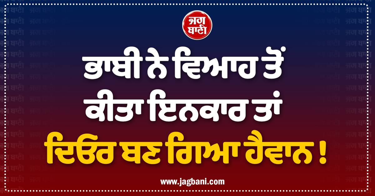 ਭਾਬੀ ਨੇ ਵਿਆਹ ਤੋਂ ਕੀਤਾ ਇਨਕਾਰ ਤਾਂ ਦਿਓਰ ਬਣ ਗਿਆ ਹੈਵਾਨ ! ਨਿੱਕੀ ਜਿਹੀ ਜਾਨ ਨੂੰ ਦਿੱਤੀ ਦਰਦਨਾਕ ਮੌਤ