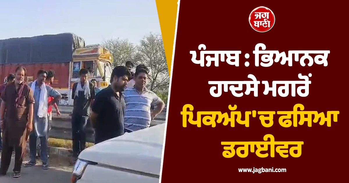 ਪੰਜਾਬ : ਭਿਆਨਕ ਹਾਦਸੇ ਮਗਰੋਂ ਪਿਕਅੱਪ 'ਚ ਫਸਿਆ ਡਰਾਈਵਰ, ਗੱਡੀ 'ਚੋਂ ਬੜੀ ਮੁਸ਼ਕਲ ਨਾਲ ਕੱਢੀ ਲਾਸ਼