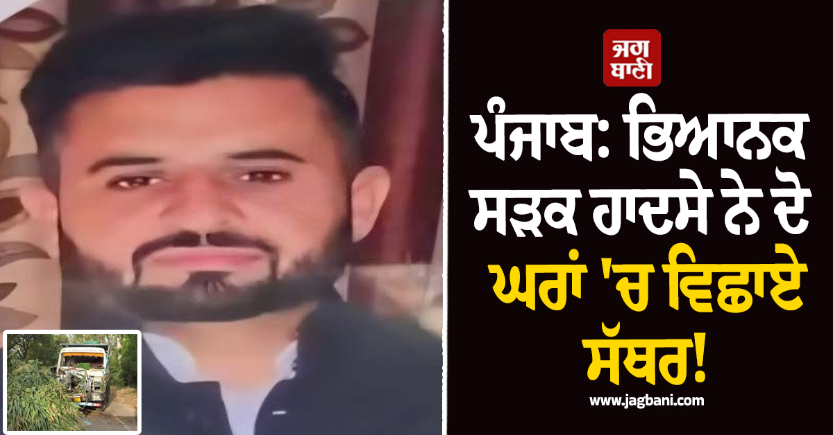 ਪੰਜਾਬ: ਭਿਆਨਕ ਸੜਕ ਹਾਦਸੇ ਨੇ ਦੋ ਘਰਾਂ 'ਚ ਵਿਛਾਏ ਸੱਥਰ! 2 ਨੌਜਵਾਨਾਂ ਦੀ ਦਰਦਨਾਕ ਮੌਤ